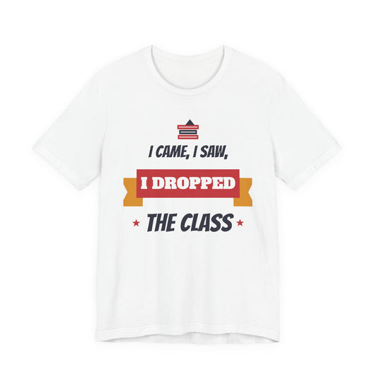 I Came, I Saw, I Dropped the Class Funny College T-Shirt